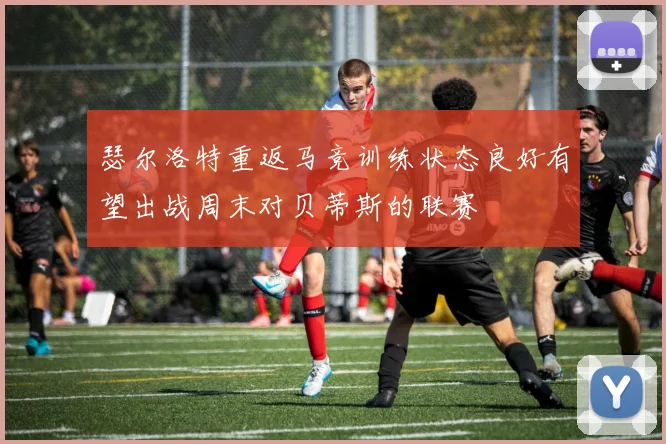 瑟尔洛特重返马竞训练状态良好有望出战周末对贝蒂斯的联赛