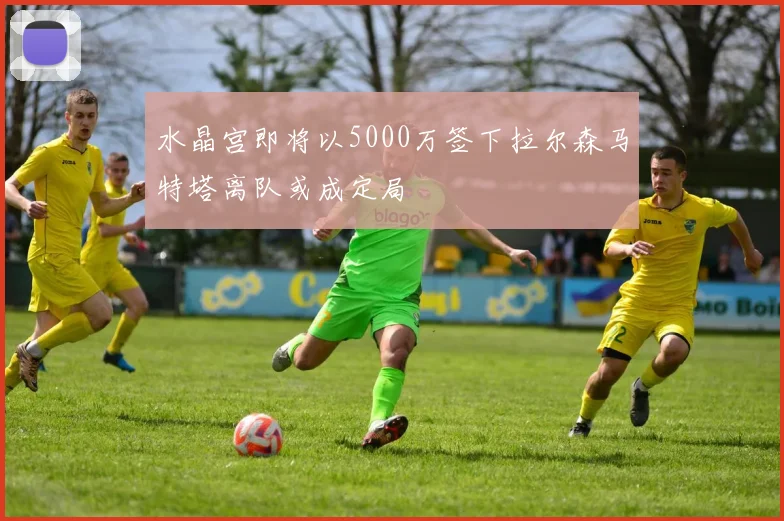 水晶宫即将以5000万签下拉尔森马特塔离队或成定局