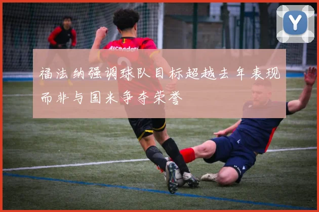福法纳强调球队目标超越去年表现而非与国米争夺荣誉