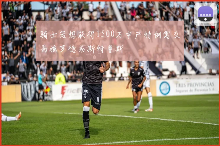 骑士若想获得1500万中产特例需交易施罗德或斯特鲁斯