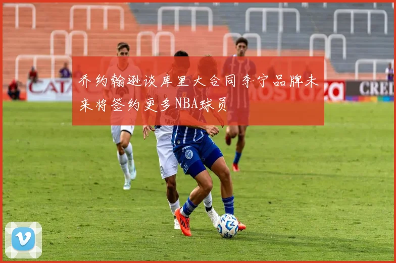 乔约翰逊谈库里大合同李宁品牌未来将签约更多NBA球员