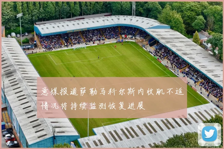 意媒报道萨勒马科尔斯内收肌不适情况将持续监测恢复进展