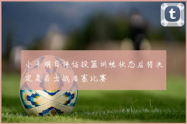 小卡明日评估投篮训练状态后将决定是否出战活塞比赛
