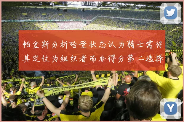 帕金斯分析哈登状态认为骑士需将其定位为组织者而非得分第二选择