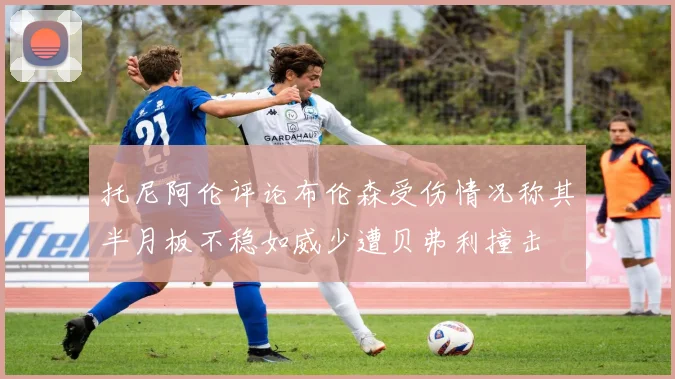 托尼阿伦评论布伦森受伤情况称其半月板不稳如威少遭贝弗利撞击