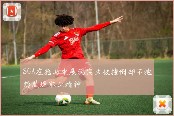 SGA在抢七中展现实力被撞倒却不抱怨展现职业精神