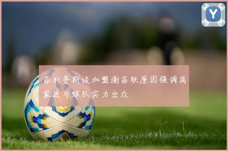 菲利普斯谈加盟谢菲联原因强调离家近与球队实力出众
