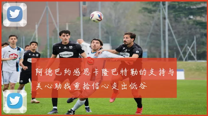 阿德巴约感恩卡隆巴特勒的支持与关心助我重拾信心走出低谷