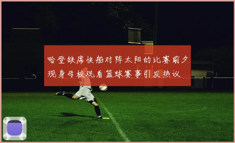 哈登缺席快船对阵太阳的比赛前夕现身母校观看篮球赛事引发热议