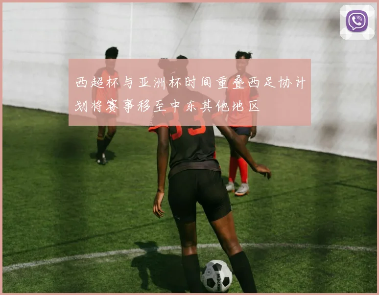 西超杯与亚洲杯时间重叠西足协计划将赛事移至中东其他地区