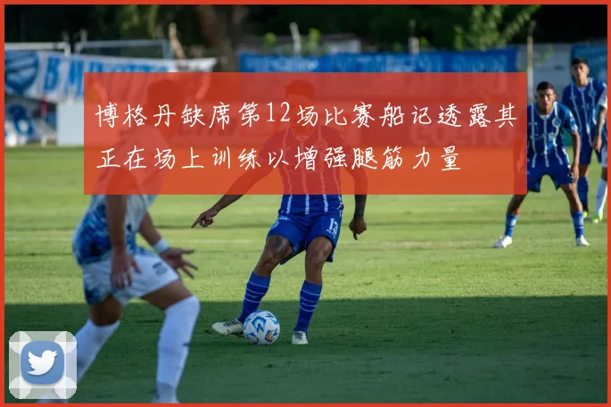 博格丹缺席第12场比赛船记透露其正在场上训练以增强腿筋力量