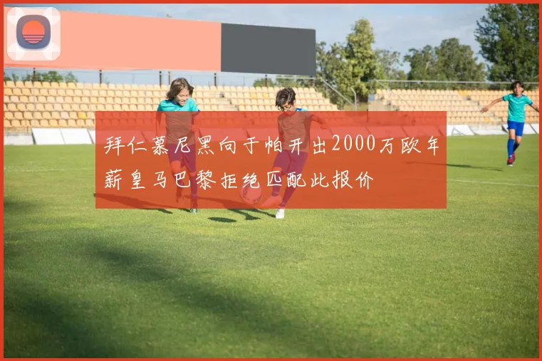 拜仁慕尼黑向于帕开出2000万欧年薪皇马巴黎拒绝匹配此报价