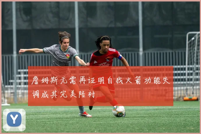 詹姆斯无需再证明自我火箭功能失调成其完美陪衬